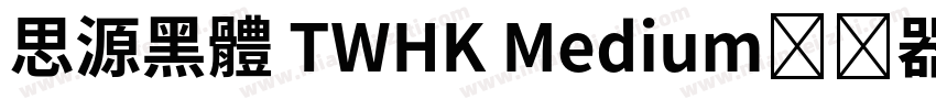 思源黑體 TWHK Medium转换器字体转换